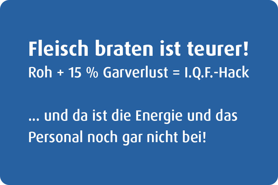 Fleisch braten ist teurer! Roh + 15 % Garverlust = I.Q.F.-Hack ... und da ist die Energie und das Personal noch gar nicht bei!