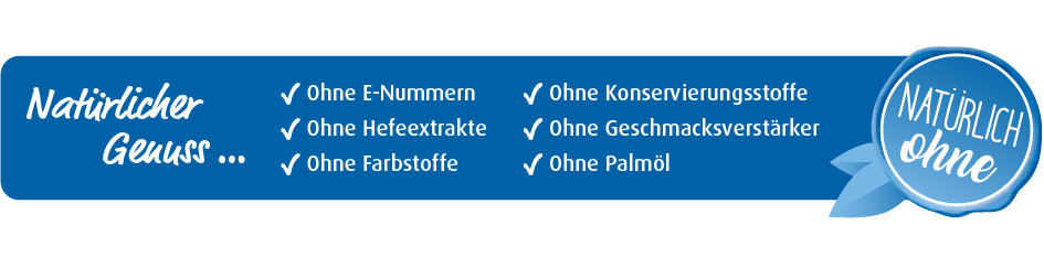 Natürlicher Genuss: ✔ ohne E-Nummern ✔ ohne Hefeextrakte ✔ ohne Farbstoffe ✔ ohne Konservierungsstoffe ✔ ohne Geschmacksverstärker ✔ ohne Palmöl